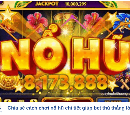 Chia sẻ cách chơi nổ hũ chi tiết giúp bet thủ thắng lớn dễ dàng